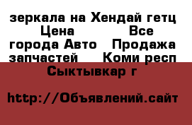 зеркала на Хендай гетц › Цена ­ 2 000 - Все города Авто » Продажа запчастей   . Коми респ.,Сыктывкар г.